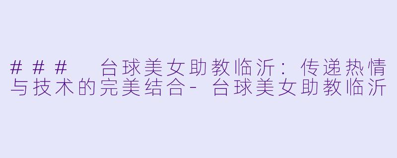### 台球美女助教临沂:传递热情与技术的完美结合