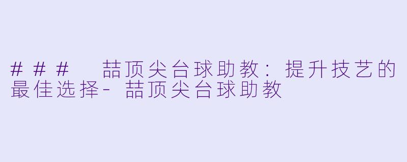 ### 喆顶尖台球助教：提升技艺的最佳选择-喆顶尖台球助教