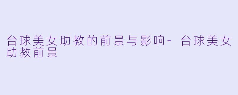台球美女助教的前景与影响-台球美女助教前景