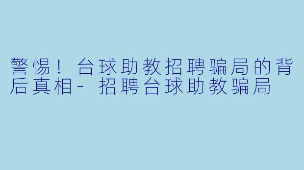 警惕！台球助教招聘骗局的背后真相-招聘台球助教骗局