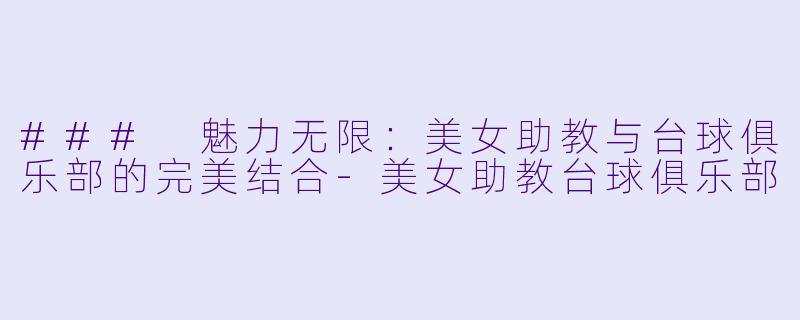 ### 魅力无限:美女助教与台球俱乐部的完美结合