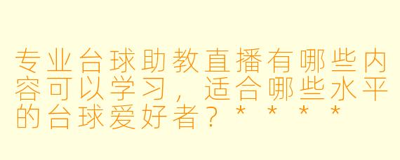 专业台球助教直播有哪些内容可以学习,适合哪些水平的台球爱好者?****
