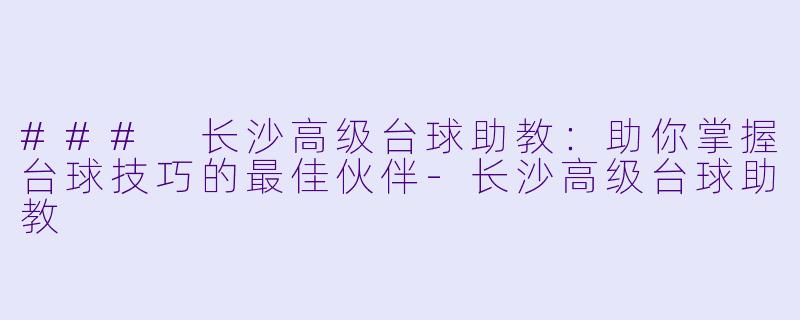 ### 长沙高级台球助教：助你掌握台球技巧的最佳伙伴-长沙高级台球助教