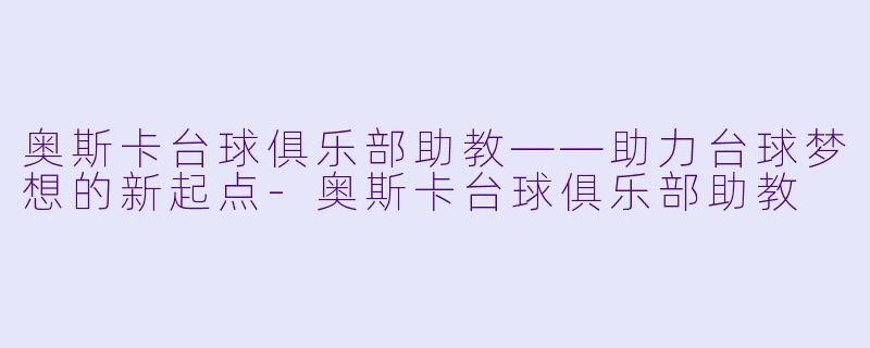 奥斯卡台球俱乐部助教——助力台球梦想的新起点-奥斯卡台球俱乐部助教
