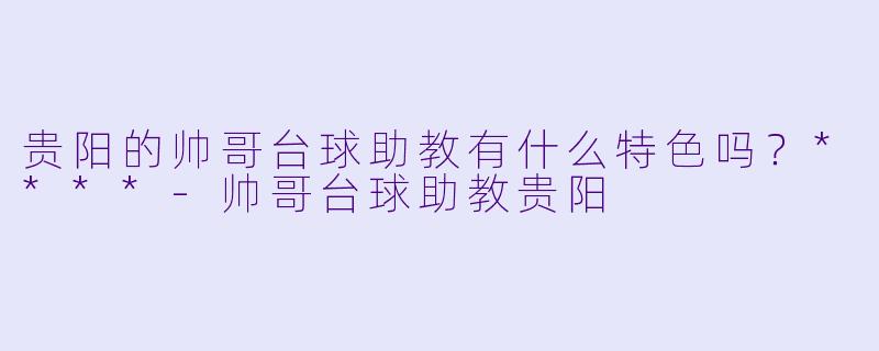 贵阳的帅哥台球助教有什么特色吗?****