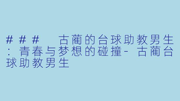 ### 古蔺的台球助教男生：青春与梦想的碰撞-古蔺台球助教男生