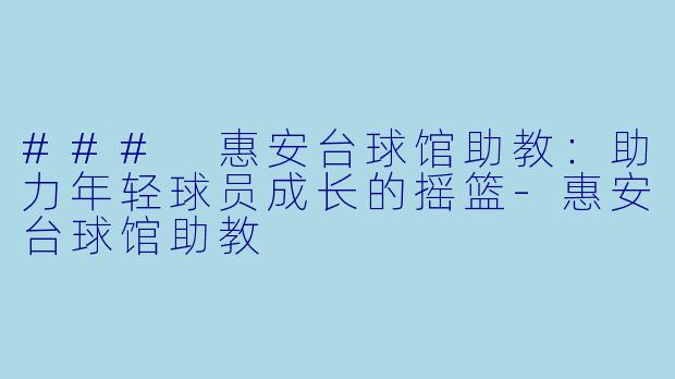 ### 惠安台球馆助教：助力年轻球员成长的摇篮-惠安台球馆助教