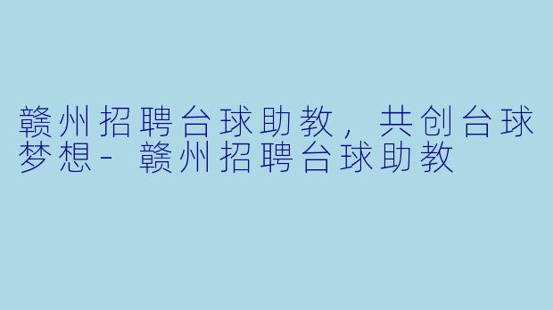 赣州招聘台球助教，共创台球梦想-赣州招聘台球助教