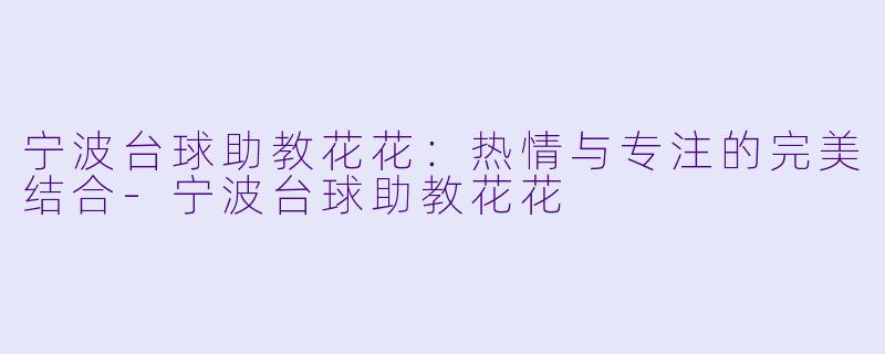 宁波台球助教花花：热情与专注的完美结合-宁波台球助教花花