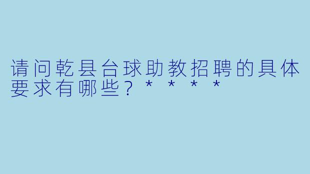 请问乾县台球助教招聘的具体要求有哪些?****