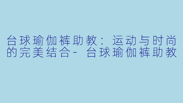 台球瑜伽裤助教:运动与时尚的完美结合