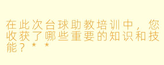 在此次台球助教培训中,您收获了哪些重要的知识和技能?**