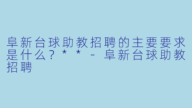 阜新台球助教招聘的主要要求是什么?**