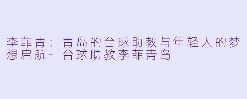 李菲青:青岛的台球助教与年轻人的梦想启航