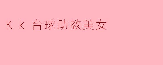 Kk台球助教美女:优雅与实力兼具的台球新星