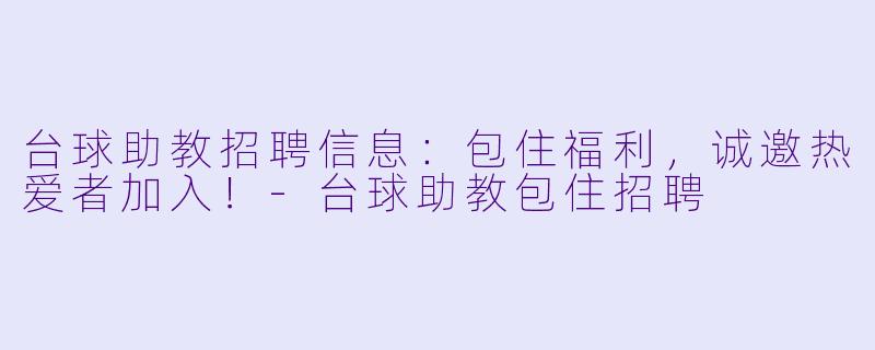 台球助教招聘信息：包住福利，诚邀热爱者加入！-台球助教包住招聘