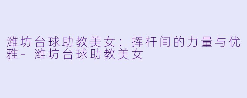 潍坊台球助教美女：挥杆间的力量与优雅-潍坊台球助教美女