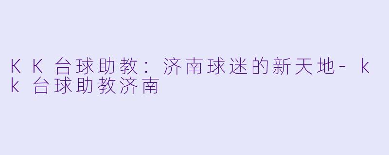 KK台球助教：济南球迷的新天地-kk台球助教济南