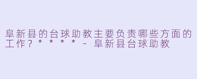 阜新县的台球助教主要负责哪些方面的工作？****