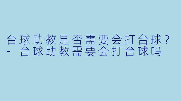 台球助教是否需要会打台球？-台球助教需要会打台球吗