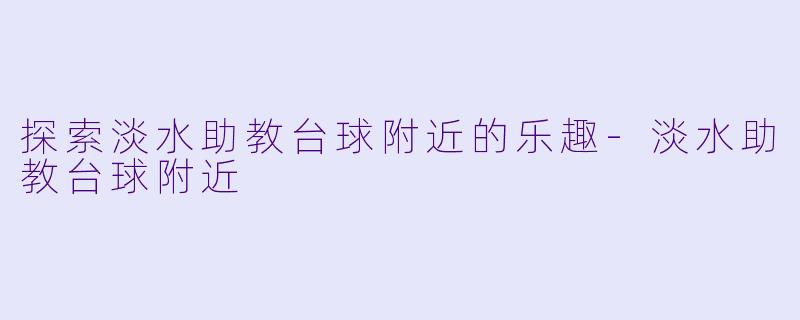 探索淡水助教台球附近的乐趣-淡水助教台球附近