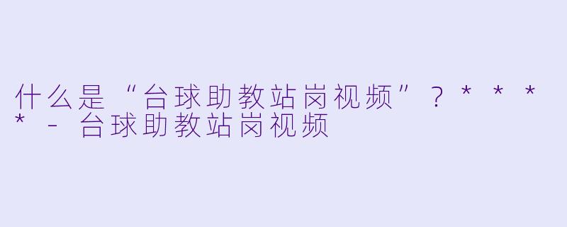 什么是“台球助教站岗视频”?****