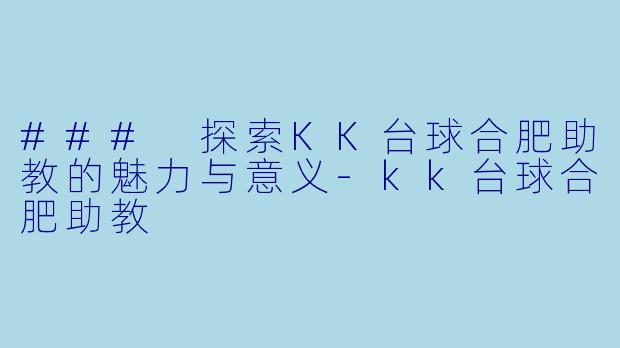 ### 探索KK台球合肥助教的魅力与意义-kk台球合肥助教