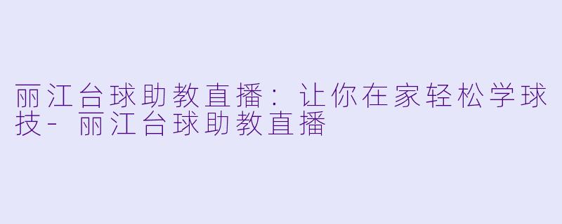 丽江台球助教直播：让你在家轻松学球技-丽江台球助教直播