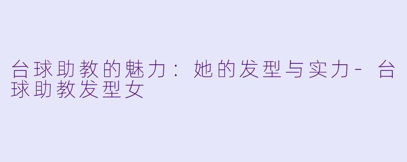 台球助教的魅力：她的发型与实力-台球助教发型女