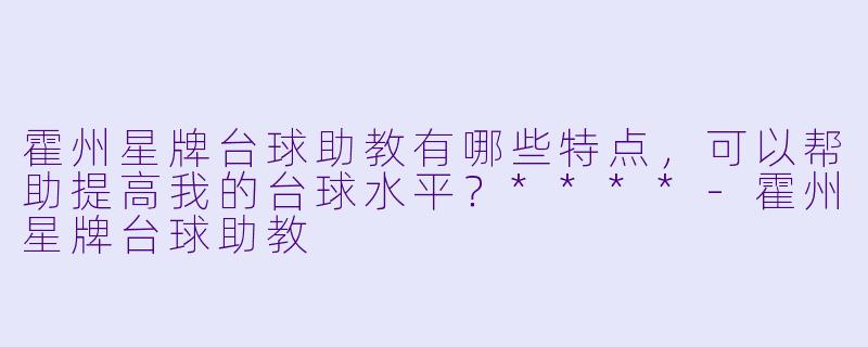 霍州星牌台球助教有哪些特点，可以帮助提高我的台球水平？****