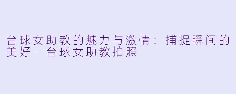 台球女助教的魅力与激情:捕捉瞬间的美好