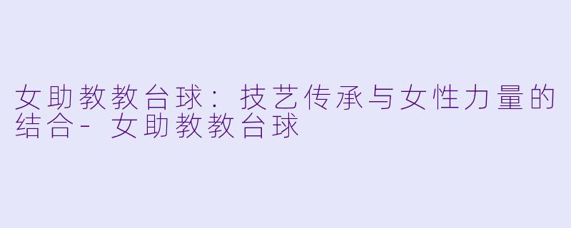 女助教教台球：技艺传承与女性力量的结合-女助教教台球