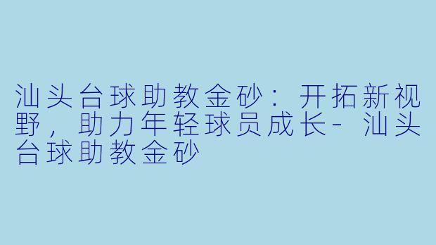 汕头台球助教金砂：开拓新视野，助力年轻球员成长-汕头台球助教金砂