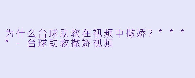 为什么台球助教在视频中撒娇？****