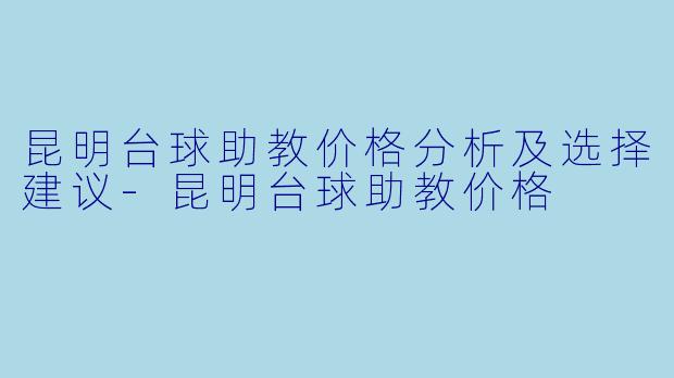 昆明台球助教价格分析及选择建议-昆明台球助教价格