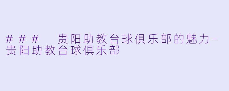 ### 贵阳助教台球俱乐部的魅力-贵阳助教台球俱乐部