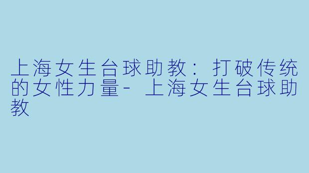 上海女生台球助教：打破传统的女性力量-上海女生台球助教