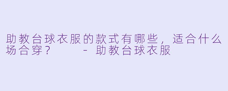 助教台球衣服的款式有哪些，适合什么场合穿？  