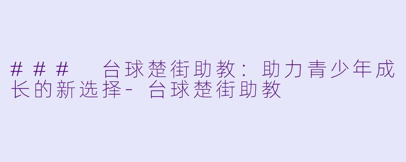 ### 台球楚街助教：助力青少年成长的新选择-台球楚街助教
