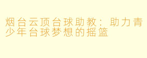 烟台云顶台球助教:助力青少年台球梦想的摇篮