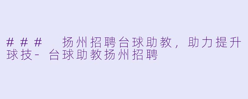 ### 扬州招聘台球助教，助力提升球技-台球助教扬州招聘