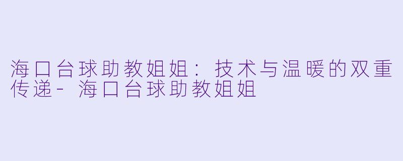海口台球助教姐姐：技术与温暖的双重传递-海口台球助教姐姐