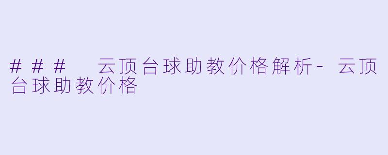 ### 云顶台球助教价格解析-云顶台球助教价格