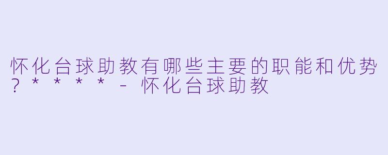 怀化台球助教有哪些主要的职能和优势?****