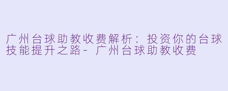 广州台球助教收费解析：投资你的台球技能提升之路-广州台球助教收费