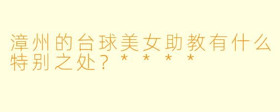漳州的台球美女助教有什么特别之处？****