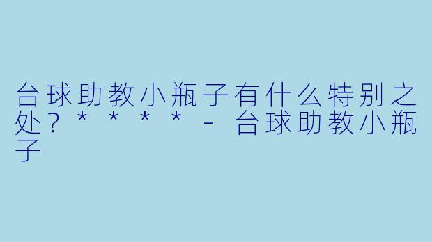 台球助教小瓶子有什么特别之处？****