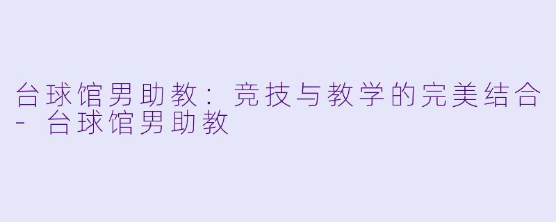 台球馆男助教：竞技与教学的完美结合-台球馆男助教