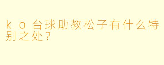 ko台球助教松子有什么特别之处？