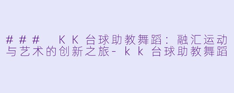 ### KK台球助教舞蹈：融汇运动与艺术的创新之旅-kk台球助教舞蹈